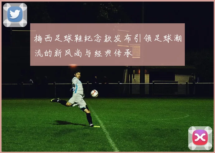 梅西足球鞋纪念款发布引领足球潮流的新风尚与经典传承