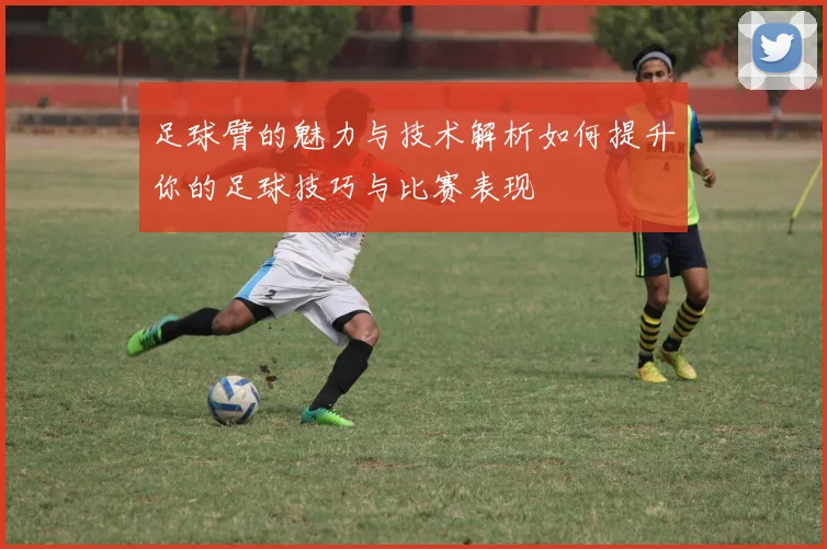 足球臂的魅力与技术解析如何提升你的足球技巧与比赛表现