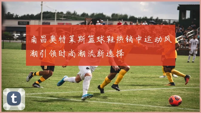 南昌奥特莱斯篮球鞋热销中运动风潮引领时尚潮流新选择