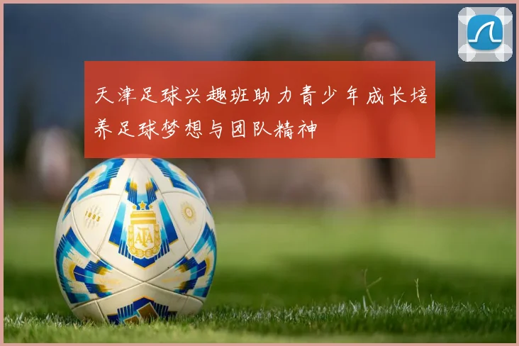 天津足球兴趣班助力青少年成长培养足球梦想与团队精神