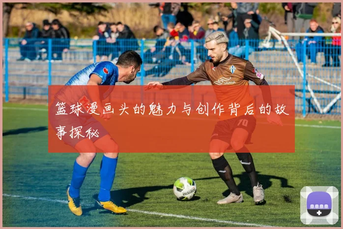 篮球漫画头的魅力与创作背后的故事探秘