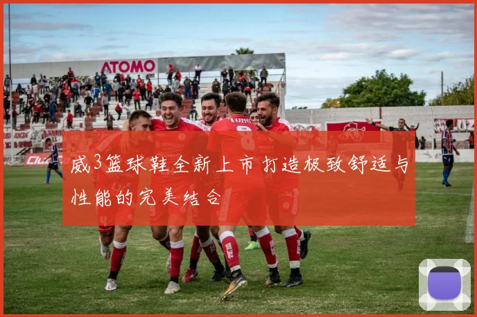 威3篮球鞋全新上市打造极致舒适与性能的完美结合