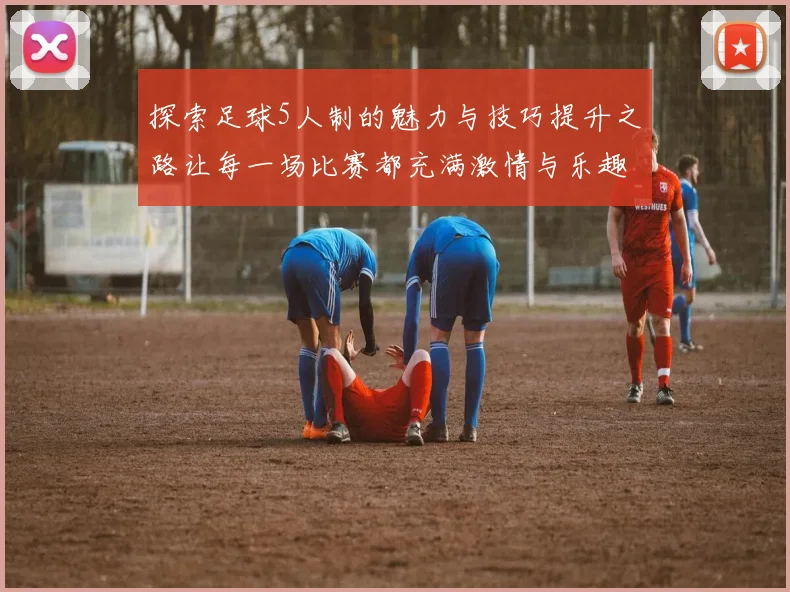 探索足球5人制的魅力与技巧提升之路让每一场比赛都充满激情与乐趣