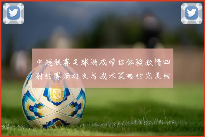 中超联赛足球游戏带你体验激情四射的赛场对决与战术策略的完美结合