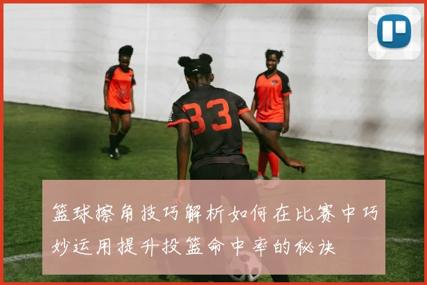 篮球擦角技巧解析如何在比赛中巧妙运用提升投篮命中率的秘诀