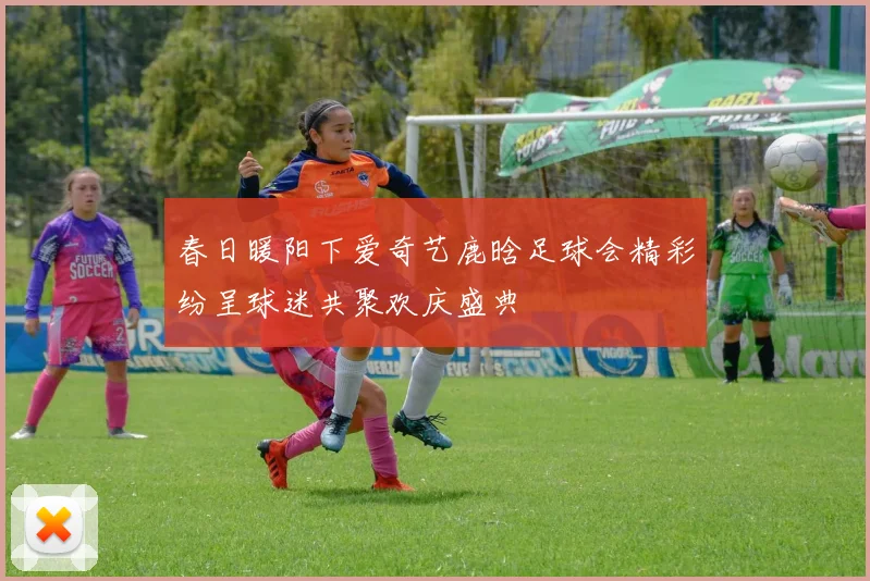 春日暖阳下爱奇艺鹿晗足球会精彩纷呈球迷共聚欢庆盛典